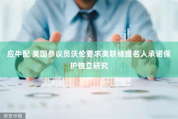 应牛配 美国参议员沃伦要求美联储提名人承诺保护独立研究