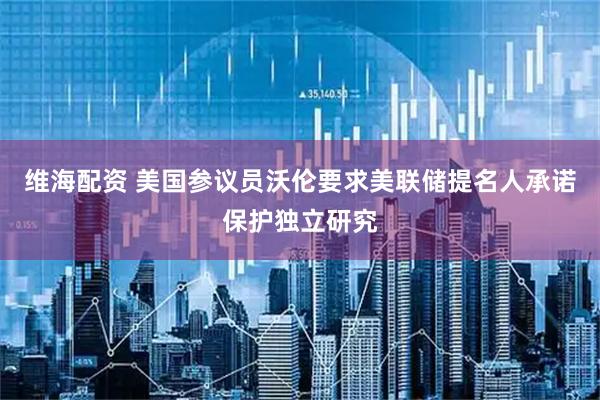 维海配资 美国参议员沃伦要求美联储提名人承诺保护独立研究