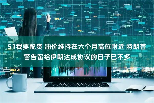 51我要配资 油价维持在六个月高位附近 特朗普警告留给伊朗达成协议的日子已不多