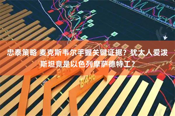 忠泰策略 麦克斯韦尔手握关键证据？犹太人爱泼斯坦竟是以色列摩萨德特工？