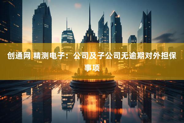 创通网 精测电子：公司及子公司无逾期对外担保事项