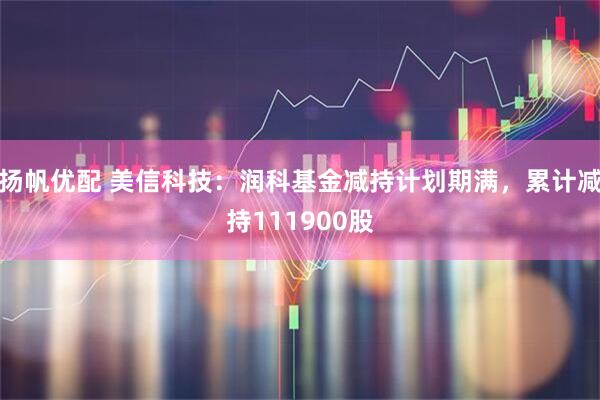 扬帆优配 美信科技：润科基金减持计划期满，累计减持111900股