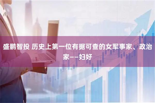 盛鹏智投 历史上第一位有据可查的女军事家、政治家——妇好