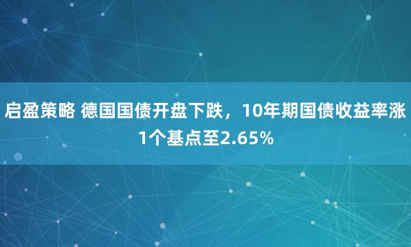 启盈策略 德国国债开盘下跌，10年期国债收益率涨1个基点至2.65%