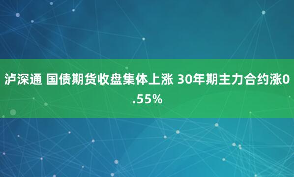 泸深通 国债期货收盘集体上涨 30年期主力合约涨0.55%