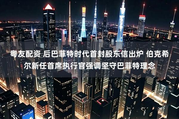 粤友配资 后巴菲特时代首封股东信出炉 伯克希尔新任首席执行官强调坚守巴菲特理念