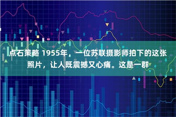 点石策略 1955年，一位苏联摄影师拍下的这张照片，让人既震撼又心痛。这是一群