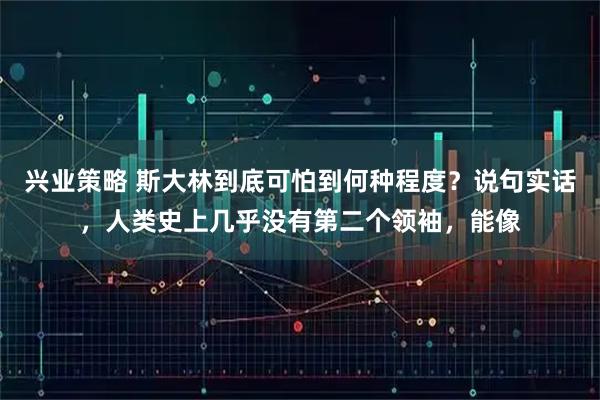 兴业策略 斯大林到底可怕到何种程度？说句实话，人类史上几乎没有第二个领袖，能像