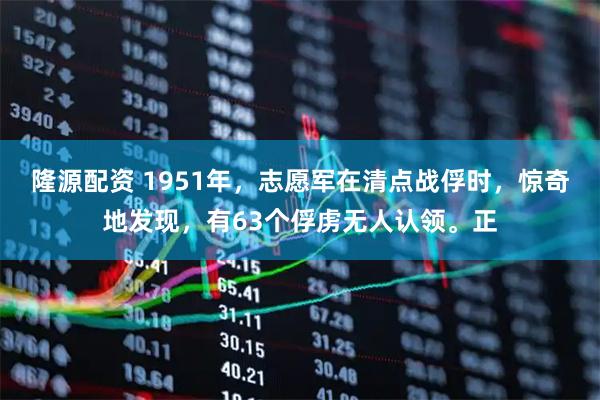 隆源配资 1951年，志愿军在清点战俘时，惊奇地发现，有63个俘虏无人认领。正