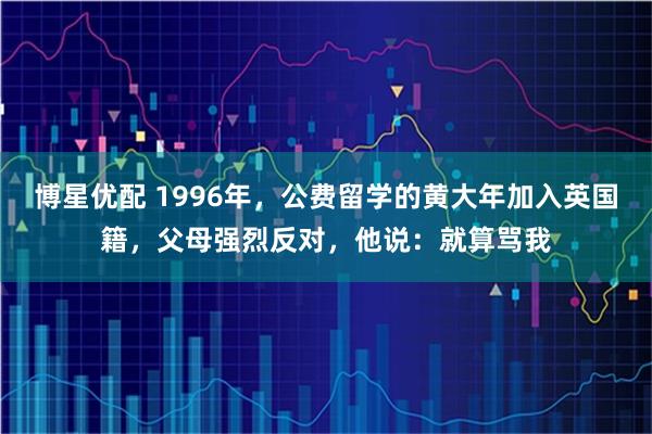 博星优配 1996年，公费留学的黄大年加入英国籍，父母强烈反对，他说：就算骂我