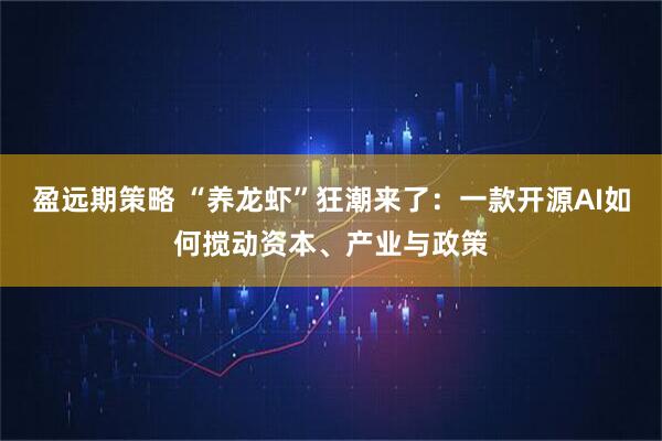 盈远期策略 “养龙虾”狂潮来了：一款开源AI如何搅动资本、产业与政策