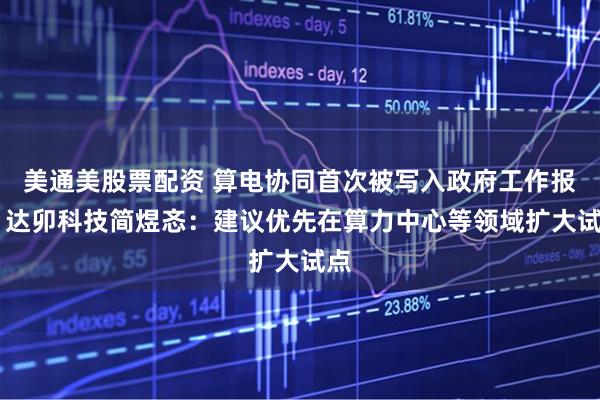 美通美股票配资 算电协同首次被写入政府工作报告 达卯科技简煜忞：建议优先在算力中心等领域扩大试点