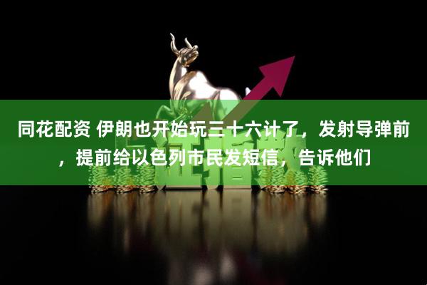 同花配资 伊朗也开始玩三十六计了，发射导弹前，提前给以色列市民发短信，告诉他们