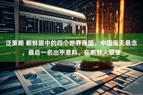 泛策略 朝鲜眼中的四个世界强国，中国毫无悬念，最后一名出乎意料。在朝鲜人眼里