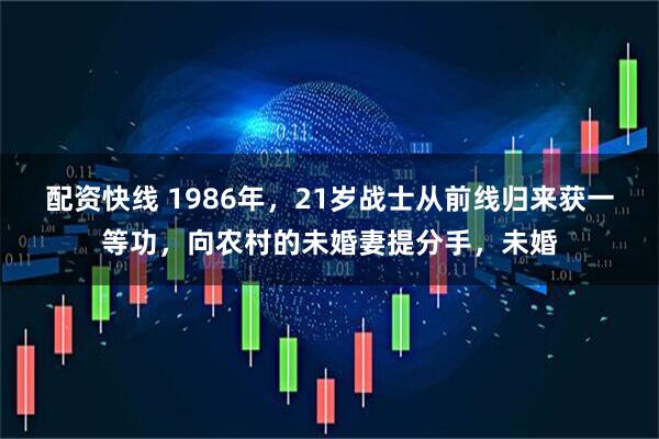配资快线 1986年，21岁战士从前线归来获一等功，向农村的未婚妻提分手，未婚