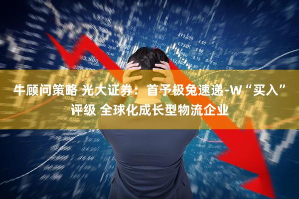 牛顾问策略 光大证券：首予极兔速递-W“买入”评级 全球化成长型物流企业