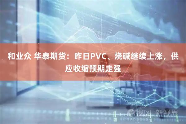 和业众 华泰期货：昨日PVC、烧碱继续上涨，供应收缩预期走强