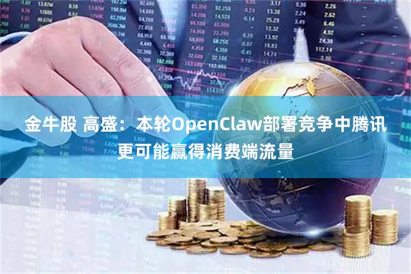 金牛股 高盛：本轮OpenClaw部署竞争中腾讯更可能赢得消费端流量