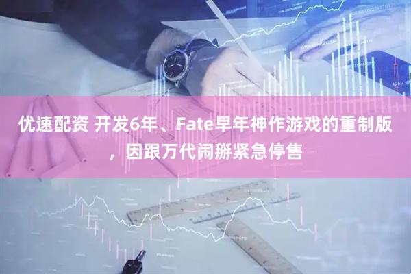 优速配资 开发6年、Fate早年神作游戏的重制版，因跟万代闹掰紧急停售