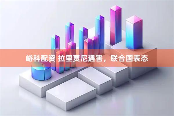 峪科配资 拉里贾尼遇害，联合国表态