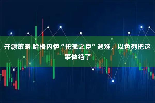开源策略 哈梅内伊“托孤之臣”遇难，以色列把这事做绝了