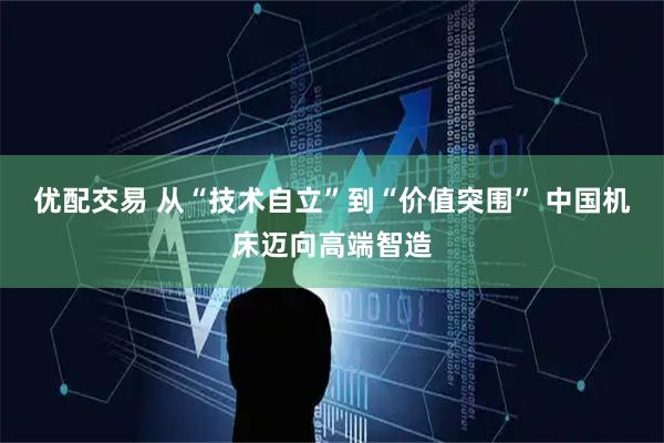 优配交易 从“技术自立”到“价值突围” 中国机床迈向高端智造