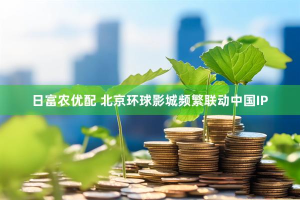 日富农优配 北京环球影城频繁联动中国IP