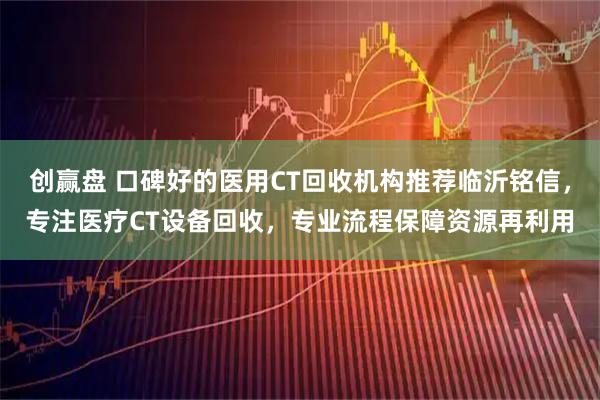 创赢盘 口碑好的医用CT回收机构推荐临沂铭信，专注医疗CT设备回收，专业流程保障资源再利用