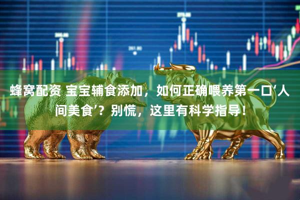 蜂窝配资 宝宝辅食添加，如何正确喂养第一口‘人间美食’？别慌，这里有科学指导！