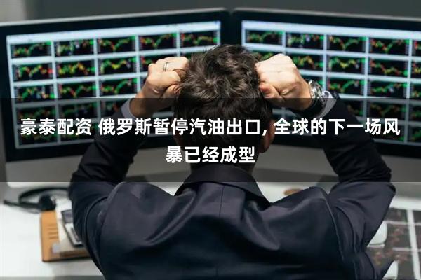 豪泰配资 俄罗斯暂停汽油出口, 全球的下一场风暴已经成型