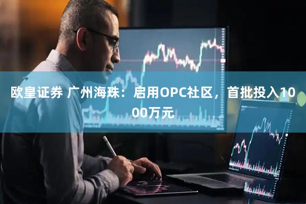 欧皇证券 广州海珠：启用OPC社区，首批投入1000万元