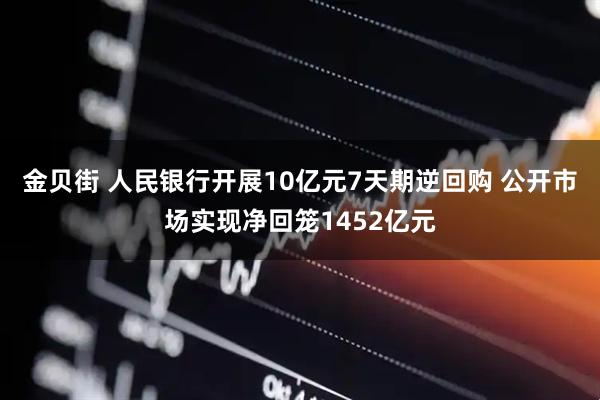 金贝街 人民银行开展10亿元7天期逆回购 公开市场实现净回笼1452亿元
