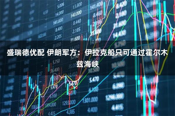 盛瑞德优配 伊朗军方：伊拉克船只可通过霍尔木兹海峡