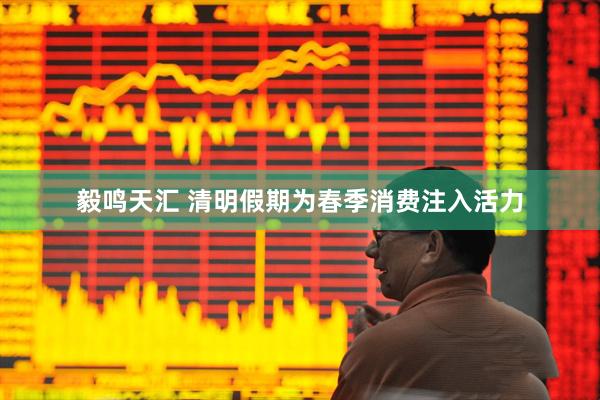 毅鸣天汇 清明假期为春季消费注入活力