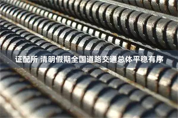 证配所 清明假期全国道路交通总体平稳有序