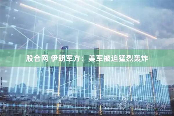 股合网 伊朗军方：美军被迫猛烈轰炸