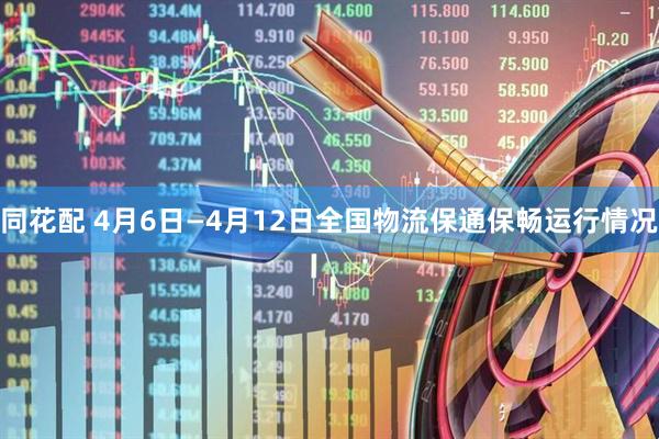 同花配 4月6日—4月12日全国物流保通保畅运行情况
