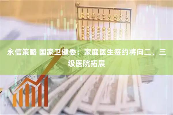 永信策略 国家卫健委：家庭医生签约将向二、三级医院拓展