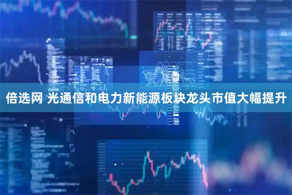 倍选网 光通信和电力新能源板块龙头市值大幅提升