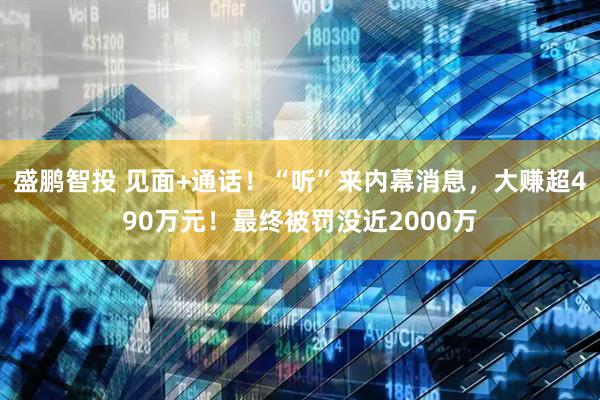盛鹏智投 见面+通话！“听”来内幕消息，大赚超490万元！最终被罚没近2000万