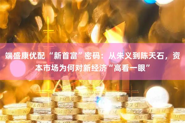 端盛康优配 “新首富”密码：从朱义到陈天石，资本市场为何对新经济“高看一眼”