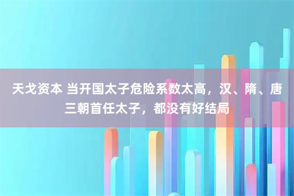天戈资本 当开国太子危险系数太高，汉、隋、唐三朝首任太子，都没有好结局
