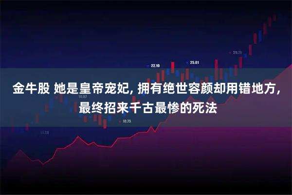 金牛股 她是皇帝宠妃, 拥有绝世容颜却用错地方, 最终招来千古最惨的死法
