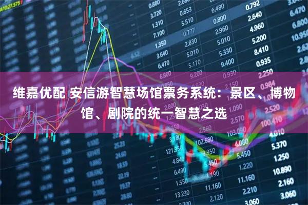维嘉优配 安信游智慧场馆票务系统：景区、博物馆、剧院的统一智慧之选