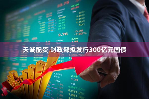 天诚配资 财政部拟发行300亿元国债