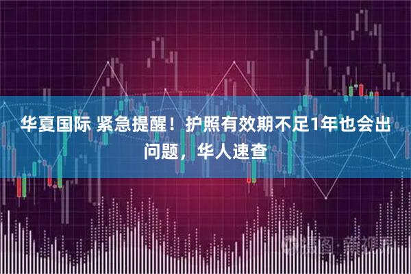 华夏国际 紧急提醒！护照有效期不足1年也会出问题，华人速查