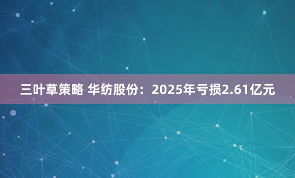 三叶草策略 华纺股份：2025年亏损2.61亿元