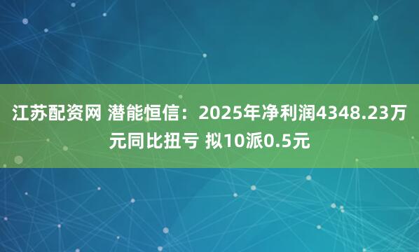 江苏配资网 潜能恒信：2025年净利润4348.23万元同比扭亏 拟10派0.5元
