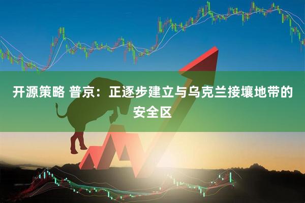 开源策略 普京：正逐步建立与乌克兰接壤地带的安全区