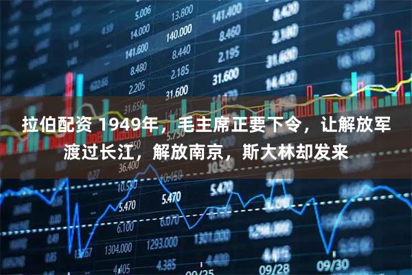 拉伯配资 1949年,毛主席正要下令,让解放军渡过长江,解放南京,斯大林却发来